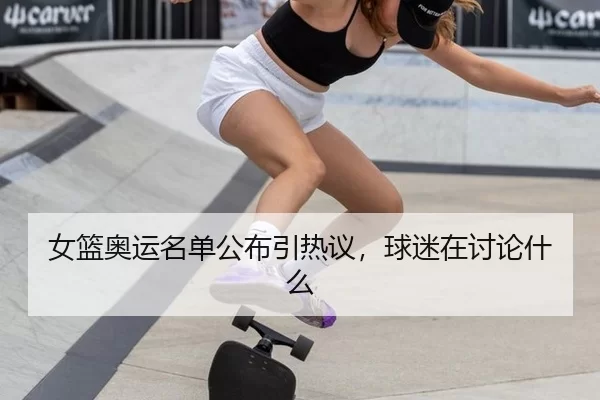 女篮奥运名单公布引热议，球迷在讨论什么